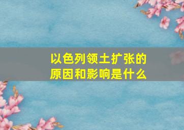 以色列领土扩张的原因和影响是什么