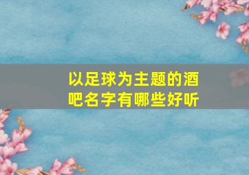 以足球为主题的酒吧名字有哪些好听