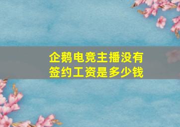 企鹅电竞主播没有签约工资是多少钱