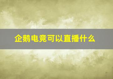 企鹅电竞可以直播什么