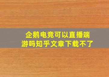 企鹅电竞可以直播端游吗知乎文章下载不了