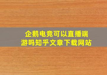 企鹅电竞可以直播端游吗知乎文章下载网站