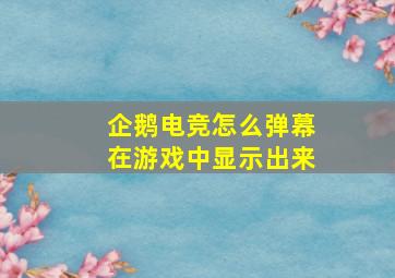 企鹅电竞怎么弹幕在游戏中显示出来