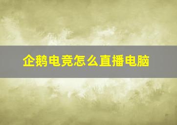 企鹅电竞怎么直播电脑