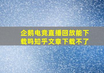 企鹅电竞直播回放能下载吗知乎文章下载不了