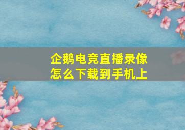 企鹅电竞直播录像怎么下载到手机上