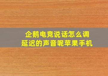 企鹅电竞说话怎么调延迟的声音呢苹果手机