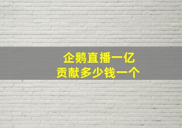 企鹅直播一亿贡献多少钱一个