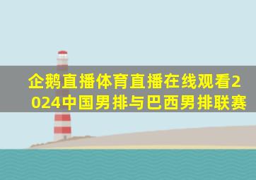 企鹅直播体育直播在线观看2024中国男排与巴西男排联赛