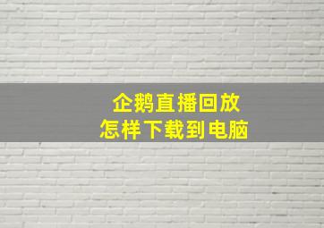 企鹅直播回放怎样下载到电脑