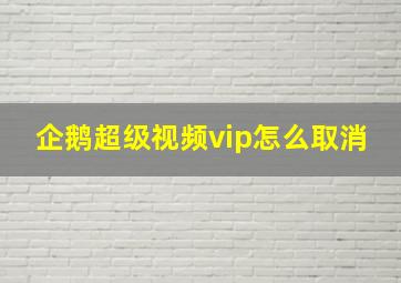 企鹅超级视频vip怎么取消