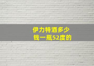 伊力特酒多少钱一瓶52度的