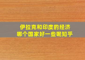 伊拉克和印度的经济哪个国家好一些呢知乎