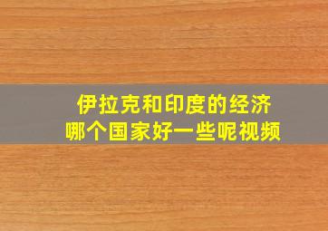 伊拉克和印度的经济哪个国家好一些呢视频