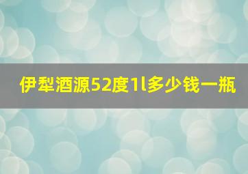 伊犁酒源52度1l多少钱一瓶