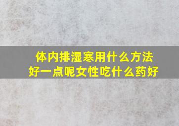 体内排湿寒用什么方法好一点呢女性吃什么药好