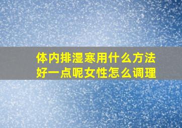 体内排湿寒用什么方法好一点呢女性怎么调理