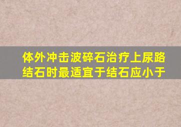 体外冲击波碎石治疗上尿路结石时最适宜于结石应小于