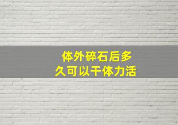 体外碎石后多久可以干体力活