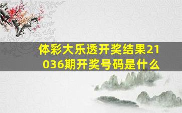 体彩大乐透开奖结果21036期开奖号码是什么