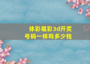 体彩福彩3d开奖号码一样吗多少钱