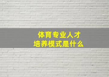 体育专业人才培养模式是什么