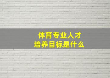 体育专业人才培养目标是什么