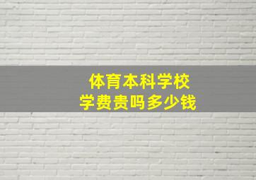 体育本科学校学费贵吗多少钱