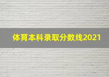 体育本科录取分数线2021