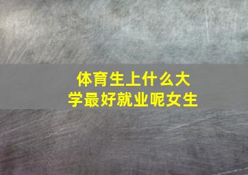 体育生上什么大学最好就业呢女生