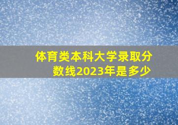 体育类本科大学录取分数线2023年是多少