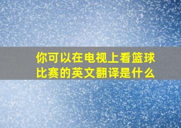 你可以在电视上看篮球比赛的英文翻译是什么