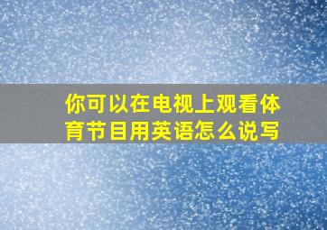 你可以在电视上观看体育节目用英语怎么说写