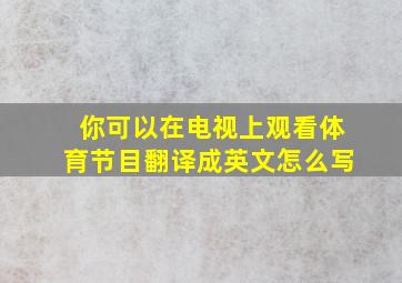 你可以在电视上观看体育节目翻译成英文怎么写