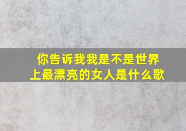 你告诉我我是不是世界上最漂亮的女人是什么歌