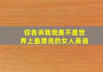 你告诉我我是不是世界上最漂亮的女人英语