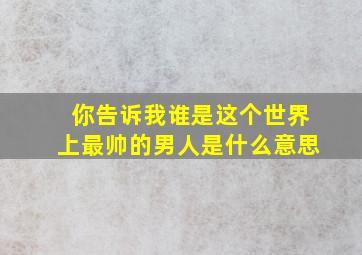 你告诉我谁是这个世界上最帅的男人是什么意思