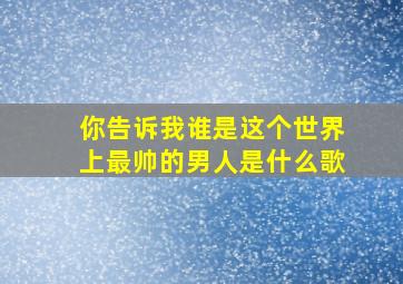 你告诉我谁是这个世界上最帅的男人是什么歌