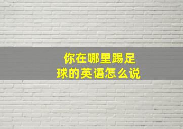 你在哪里踢足球的英语怎么说