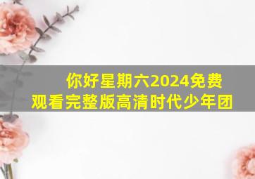 你好星期六2024免费观看完整版高清时代少年团