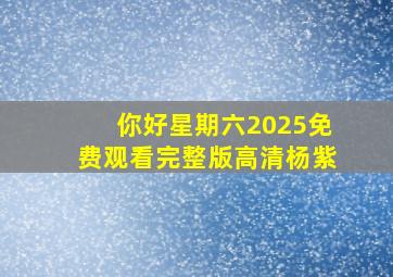 你好星期六2025免费观看完整版高清杨紫