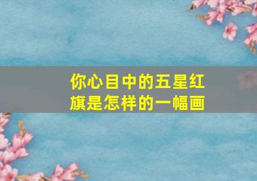 你心目中的五星红旗是怎样的一幅画