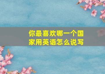 你最喜欢哪一个国家用英语怎么说写