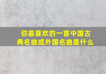 你最喜欢的一首中国古典名曲或外国名曲是什么