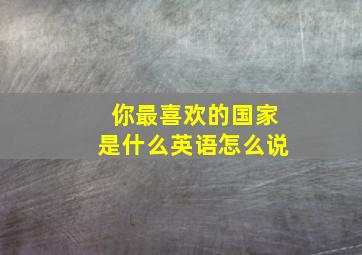 你最喜欢的国家是什么英语怎么说