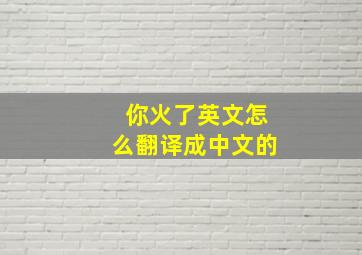 你火了英文怎么翻译成中文的