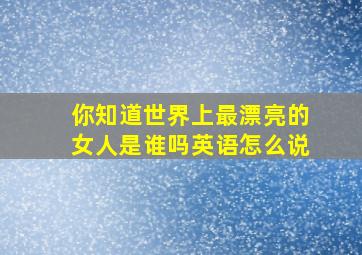 你知道世界上最漂亮的女人是谁吗英语怎么说