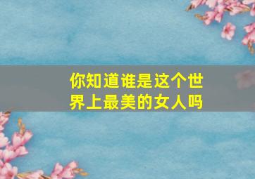 你知道谁是这个世界上最美的女人吗