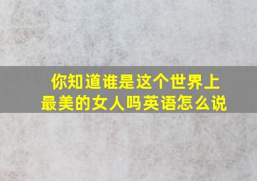 你知道谁是这个世界上最美的女人吗英语怎么说