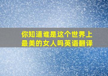 你知道谁是这个世界上最美的女人吗英语翻译